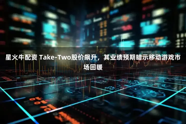 星火牛配资 Take-Two股价飙升,其业绩预期暗示移动游戏市场回暖