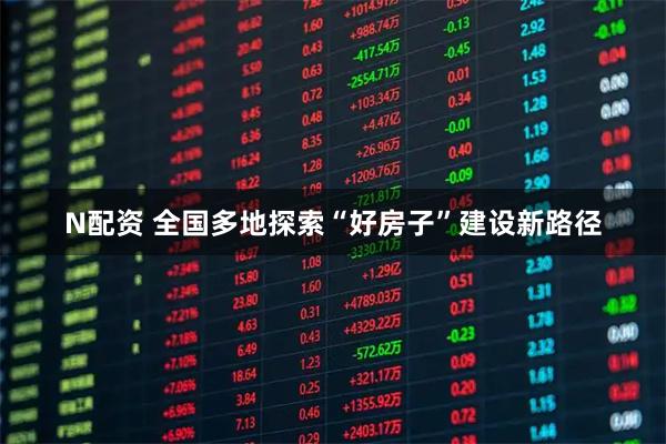 N配资 全国多地探索“好房子”建设新路径