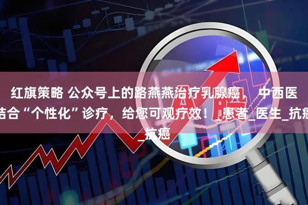 红旗策略 公众号上的路燕燕治疗乳腺癌， 中西医结合“个性化”诊疗，给您可观疗效！_患者_医生_抗癌