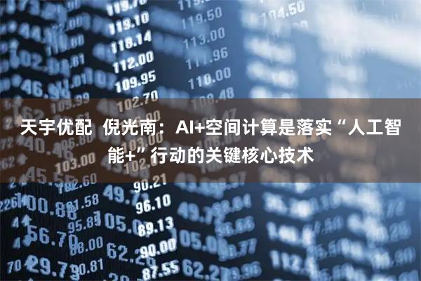 天宇优配  倪光南：AI+空间计算是落实“人工智能+”行动的关键核心技术