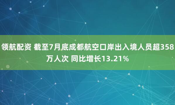 领航配资 截至7月底成都航空口岸出入境人员超358万人次 同比增长13.21%