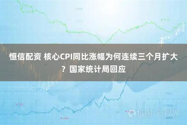 恒信配资 核心CPI同比涨幅为何连续三个月扩大？国家统计局回应