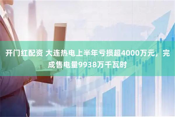 开门红配资 大连热电上半年亏损超4000万元，完成售电量9938万千瓦时