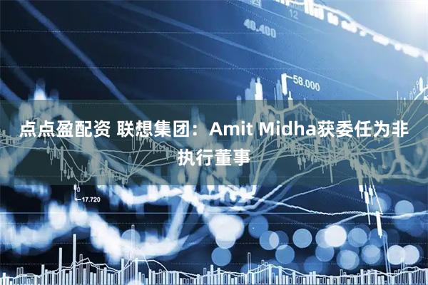 点点盈配资 联想集团：Amit Midha获委任为非执行董事