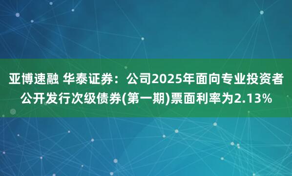亚博速融 华泰证券：公司2025年面向专业投资者公开发行次级债券(第一期)票面利率为2.13%