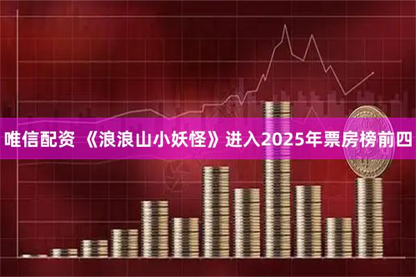唯信配资 《浪浪山小妖怪》进入2025年票房榜前四