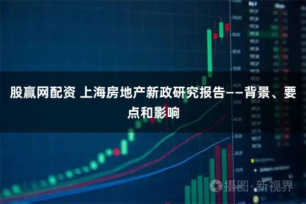 股赢网配资 上海房地产新政研究报告——背景、要点和影响