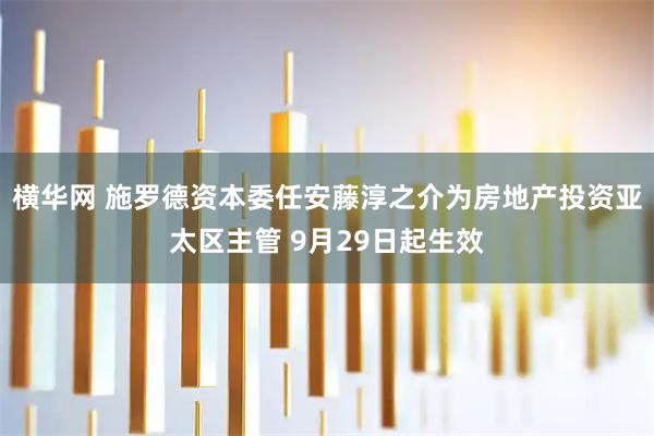 横华网 施罗德资本委任安藤淳之介为房地产投资亚太区主管 9月29日起生效