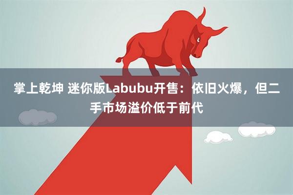 掌上乾坤 迷你版Labubu开售：依旧火爆，但二手市场溢价低于前代