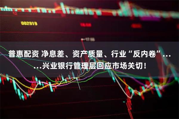 普惠配资 净息差、资产质量、行业“反内卷”……兴业银行管理层回应市场关切!