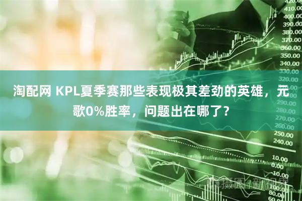 淘配网 KPL夏季赛那些表现极其差劲的英雄,元歌0%胜率,问题出在哪了?