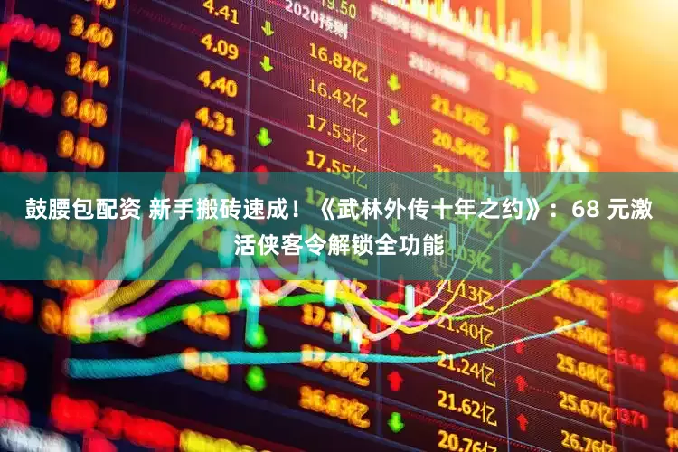 鼓腰包配资 新手搬砖速成!《武林外传十年之约》:68 元激活侠客令解锁全功能