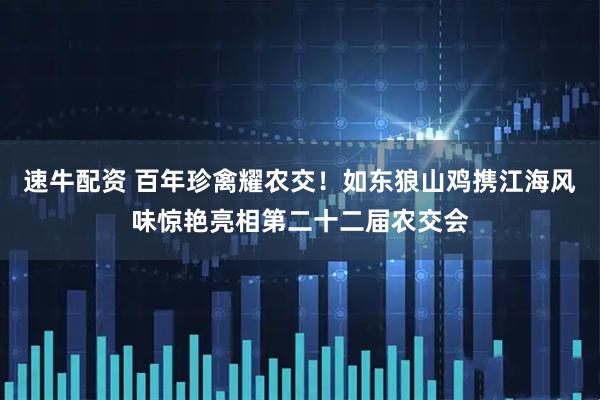 速牛配资 百年珍禽耀农交！如东狼山鸡携江海风味惊艳亮相第二十二届农交会