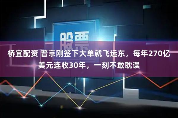 桥宜配资 普京刚签下大单就飞远东，每年270亿美元连收30年，一刻不敢耽误