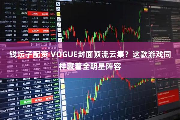 钱坛子配资 VOGUE封面顶流云集？这款游戏同样藏着全明星阵容