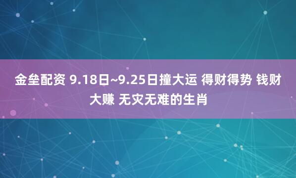 金垒配资 9.18日~9.25日撞大运 得财得势 钱财大赚 无灾无难的生肖