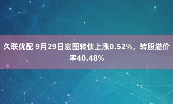 久联优配 9月29日宏图转债上涨0.52%，转股溢价率40.48%