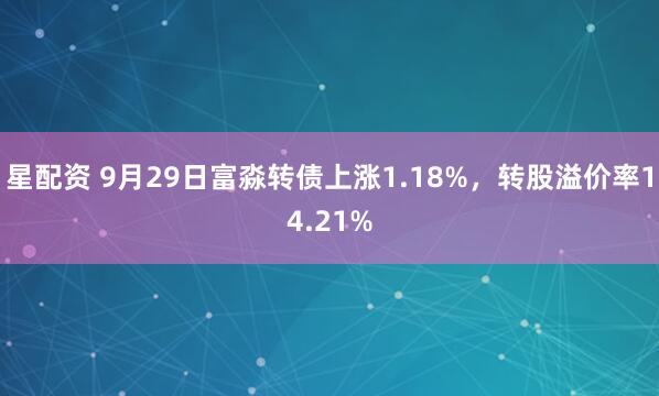 星配资 9月29日富淼转债上涨1.18%，转股溢价率14.21%