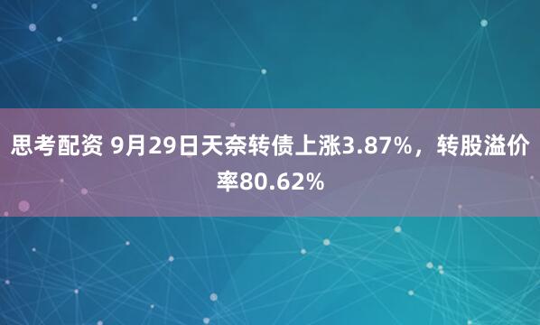 思考配资 9月29日天奈转债上涨3.87%，转股溢价率80.62%