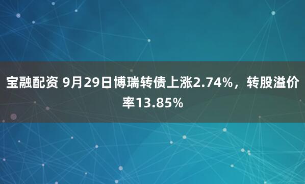宝融配资 9月29日博瑞转债上涨2.74%，转股溢价率13.85%