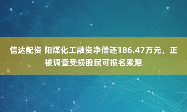 信达配资 阳煤化工融资净偿还186.47万元，正被调查受损股民可报名索赔