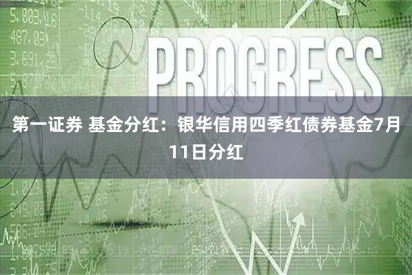 第一证券 基金分红：银华信用四季红债券基金7月11日分红