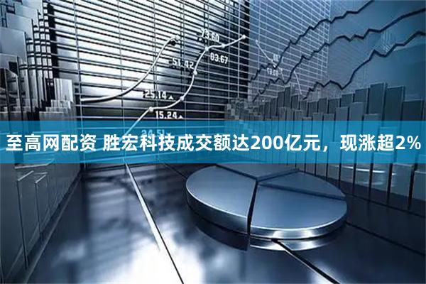 至高网配资 胜宏科技成交额达200亿元，现涨超2%
