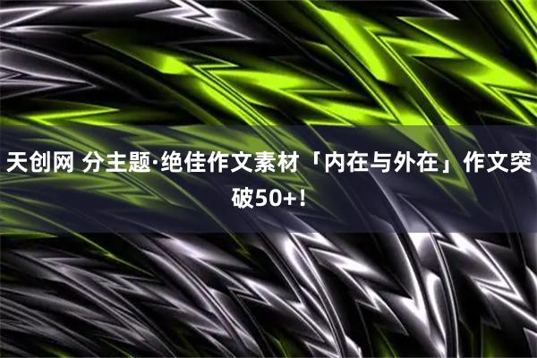天创网 分主题·绝佳作文素材「内在与外在」作文突破50+!