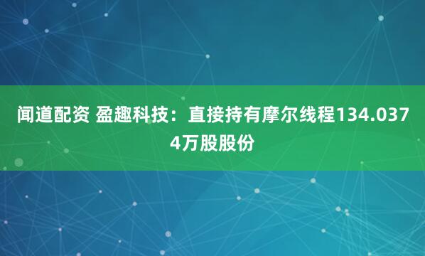 闻道配资 盈趣科技：直接持有摩尔线程134.0374万股股份