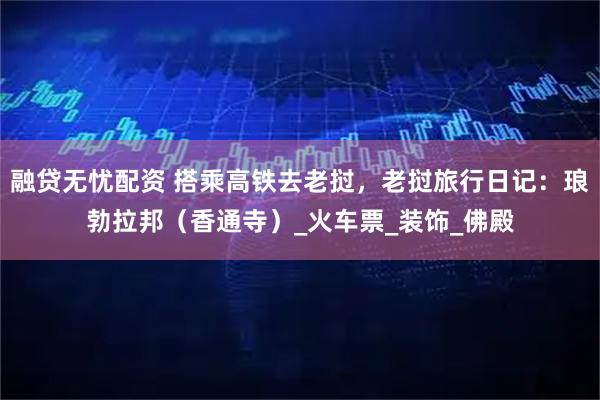 融贷无忧配资 搭乘高铁去老挝，老挝旅行日记：琅勃拉邦（香通寺）_火车票_装饰_佛殿