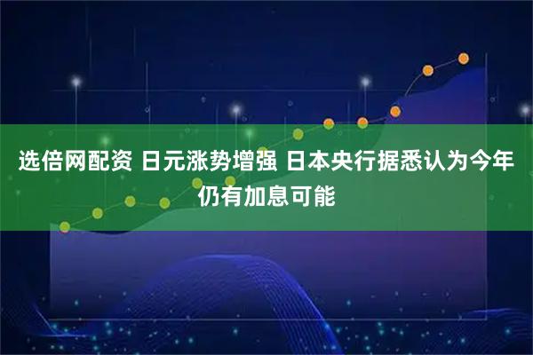 选倍网配资 日元涨势增强 日本央行据悉认为今年仍有加息可能
