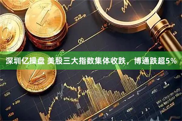 深圳亿操盘 美股三大指数集体收跌，博通跌超5%