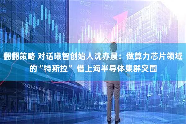 翻翻策略 对话曦智创始人沈亦晨：做算力芯片领域的“特斯拉” 借上海半导体集群突围