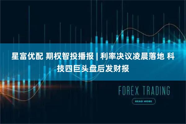 星富优配 期权智投播报 | 利率决议凌晨落地 科技四巨头盘后发财报