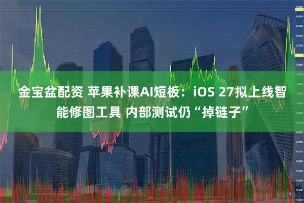 金宝盆配资 苹果补课AI短板：iOS 27拟上线智能修图工具 内部测试仍“掉链子”
