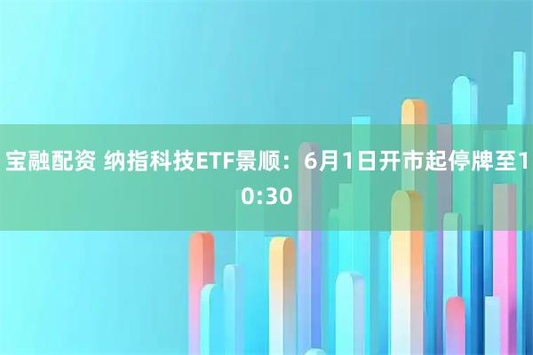 宝融配资 纳指科技ETF景顺：6月1日开市起停牌至10:30
