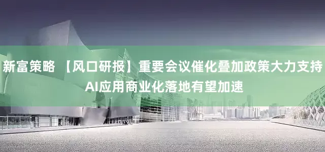 新富策略 【风口研报】重要会议催化叠加政策大力支持 AI应用商业化落地有望加速